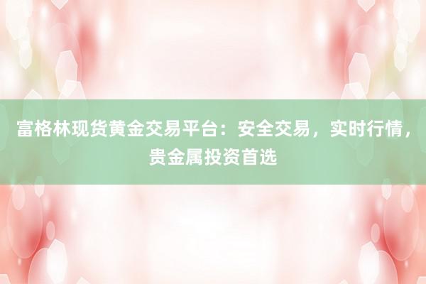 富格林现货黄金交易平台：安全交易，实时行情，贵金属投资首选