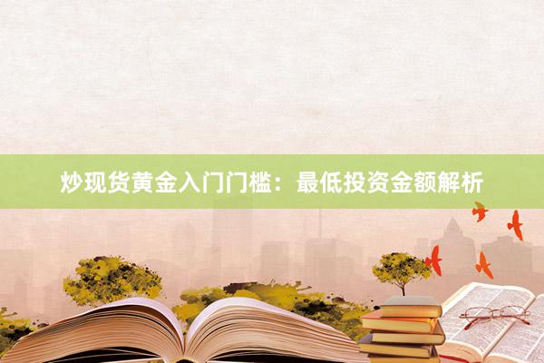 炒现货黄金入门门槛：最低投资金额解析
