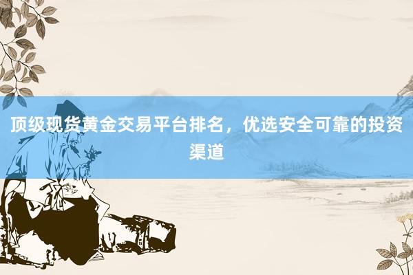 顶级现货黄金交易平台排名，优选安全可靠的投资渠道