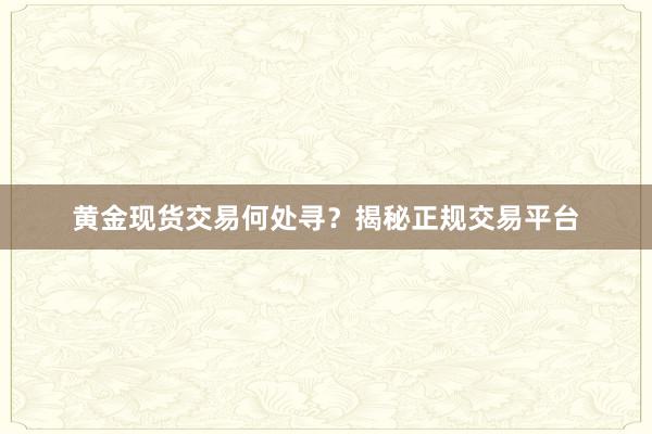 黄金现货交易何处寻？揭秘正规交易平台