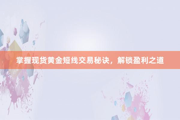 掌握现货黄金短线交易秘诀，解锁盈利之道