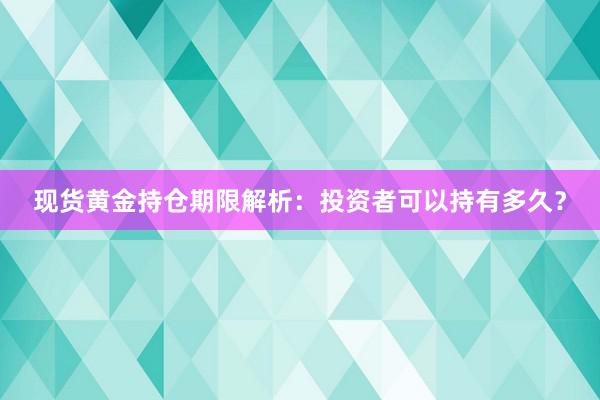 现货黄金持仓期限解析：投资者可以持有多久？