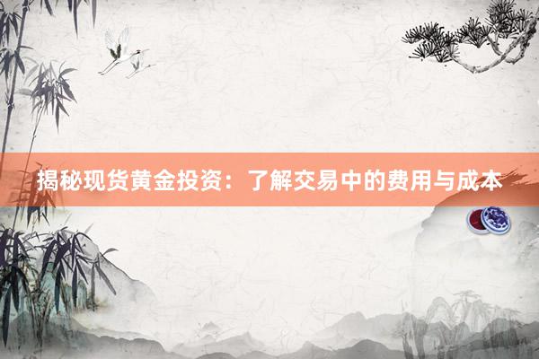 揭秘现货黄金投资：了解交易中的费用与成本