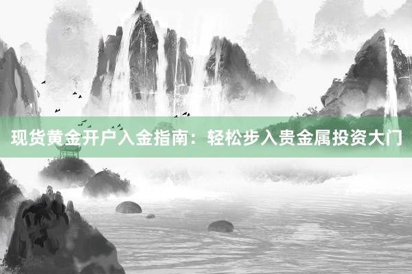 现货黄金开户入金指南：轻松步入贵金属投资大门
