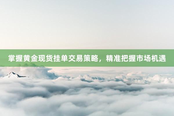 掌握黄金现货挂单交易策略，精准把握市场机遇
