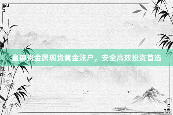皇御贵金属现货黄金账户，安全高效投资首选