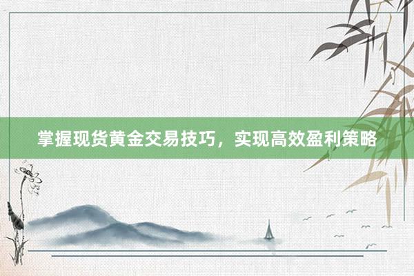掌握现货黄金交易技巧，实现高效盈利策略