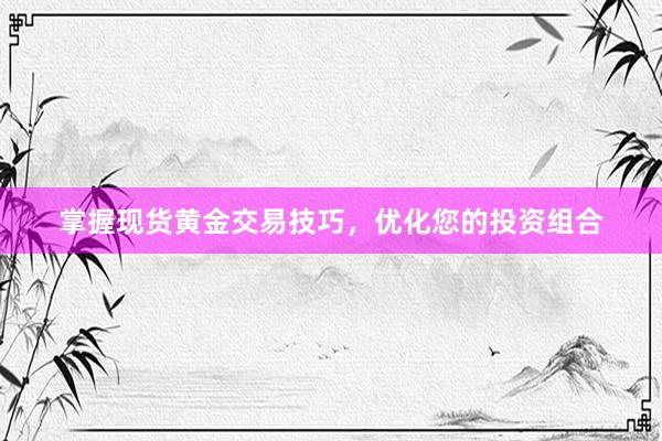 掌握现货黄金交易技巧，优化您的投资组合