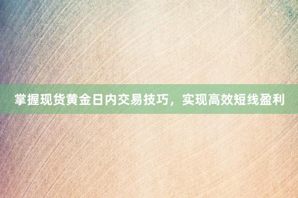掌握现货黄金日内交易技巧，实现高效短线盈利