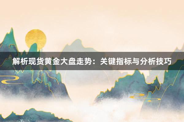 解析现货黄金大盘走势：关键指标与分析技巧