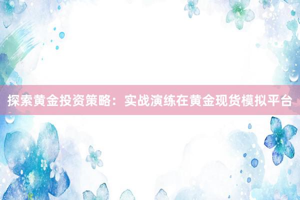 探索黄金投资策略：实战演练在黄金现货模拟平台