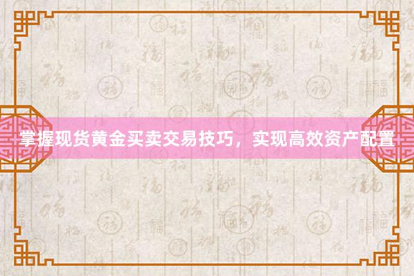 掌握现货黄金买卖交易技巧，实现高效资产配置