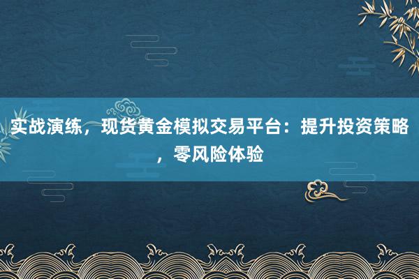 实战演练，现货黄金模拟交易平台：提升投资策略，零风险体验