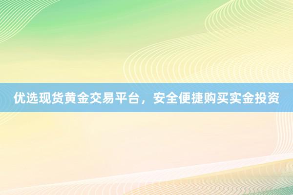 优选现货黄金交易平台，安全便捷购买实金投资