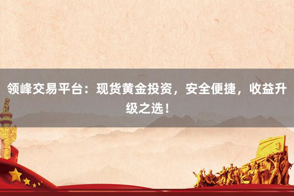 领峰交易平台：现货黄金投资，安全便捷，收益升级之选！