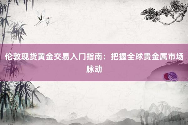 伦敦现货黄金交易入门指南：把握全球贵金属市场脉动