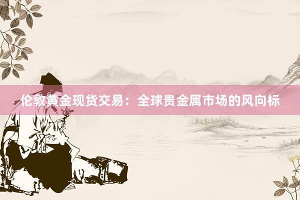 伦敦黄金现货交易：全球贵金属市场的风向标