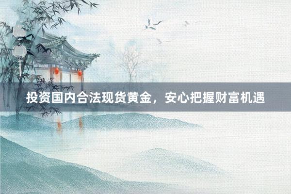 投资国内合法现货黄金，安心把握财富机遇