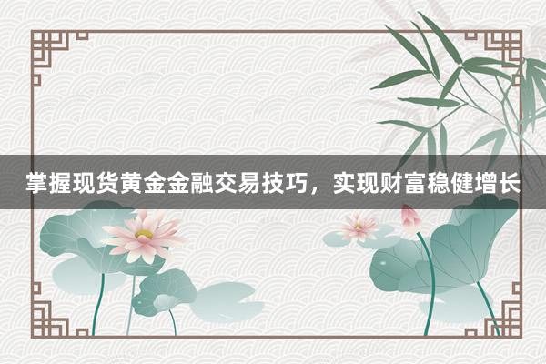掌握现货黄金金融交易技巧，实现财富稳健增长