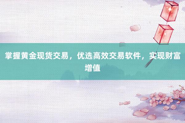 掌握黄金现货交易，优选高效交易软件，实现财富增值