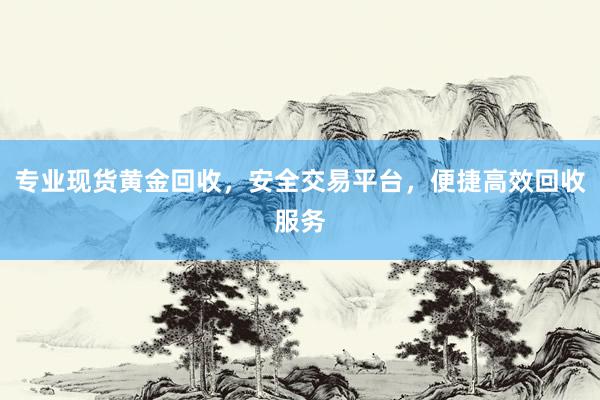 专业现货黄金回收，安全交易平台，便捷高效回收服务