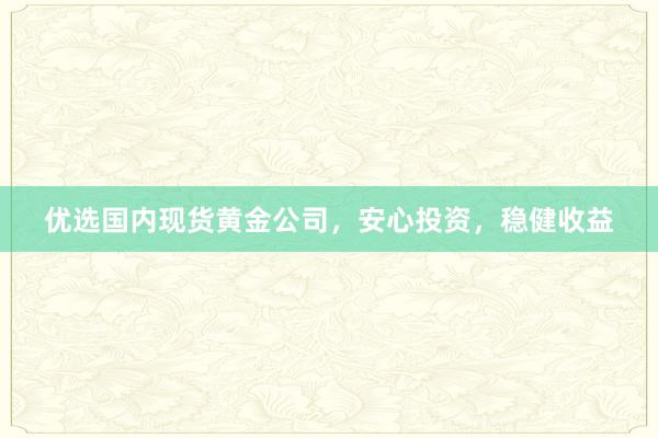 优选国内现货黄金公司，安心投资，稳健收益