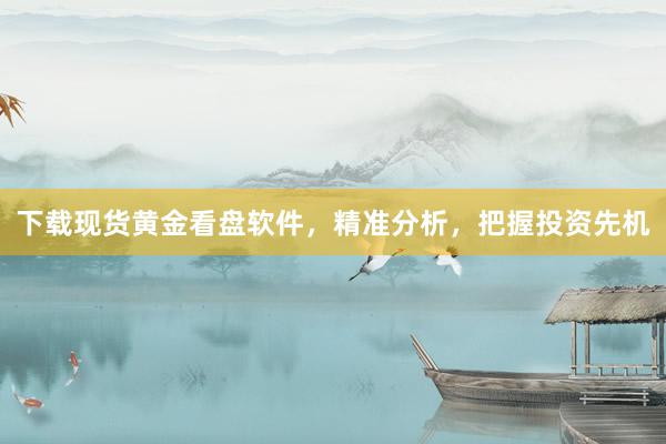 下载现货黄金看盘软件，精准分析，把握投资先机