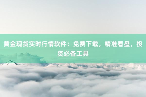 黄金现货实时行情软件：免费下载，精准看盘，投资必备工具