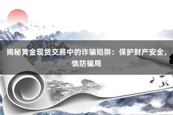 揭秘黄金现货交易中的诈骗陷阱：保护财产安全，慎防骗局
