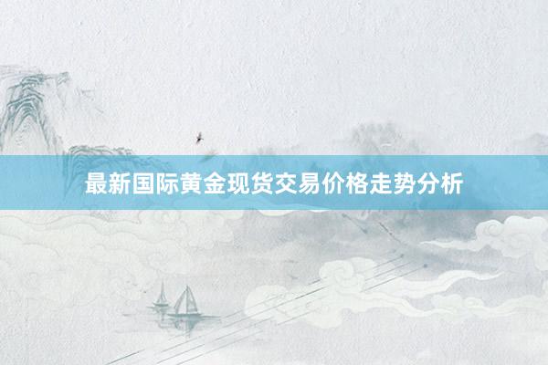 最新国际黄金现货交易价格走势分析