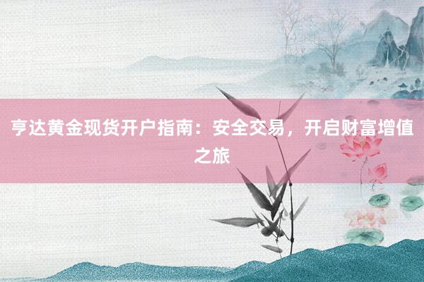 亨达黄金现货开户指南：安全交易，开启财富增值之旅