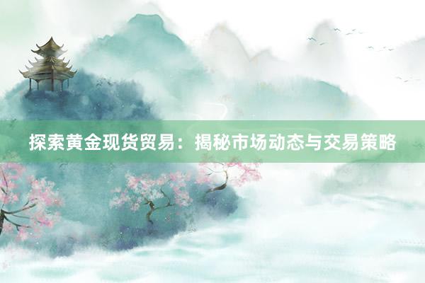 探索黄金现货贸易：揭秘市场动态与交易策略