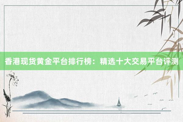 香港现货黄金平台排行榜：精选十大交易平台评测