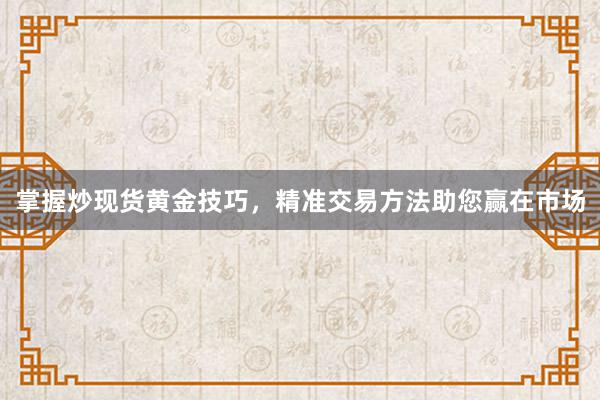 掌握炒现货黄金技巧，精准交易方法助您赢在市场