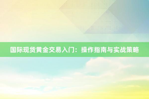 国际现货黄金交易入门：操作指南与实战策略
