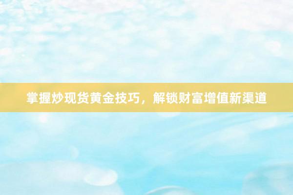 掌握炒现货黄金技巧，解锁财富增值新渠道