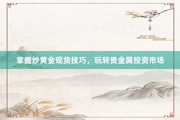 掌握炒黄金现货技巧，玩转贵金属投资市场