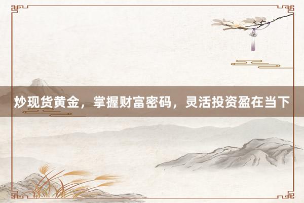 炒现货黄金，掌握财富密码，灵活投资盈在当下