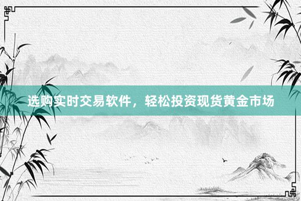 选购实时交易软件，轻松投资现货黄金市场