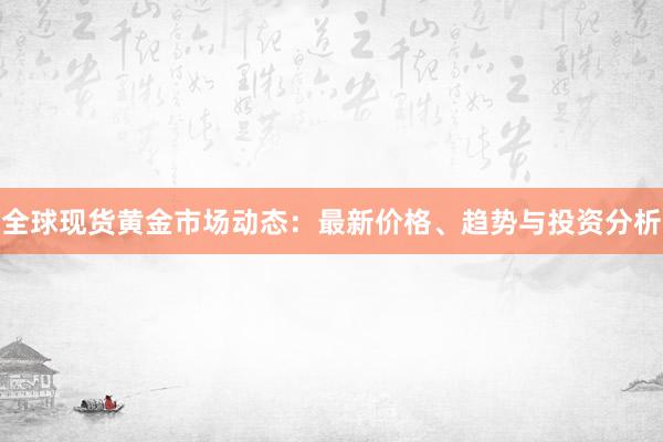 全球现货黄金市场动态：最新价格、趋势与投资分析