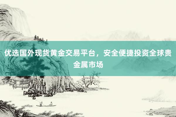 优选国外现货黄金交易平台，安全便捷投资全球贵金属市场