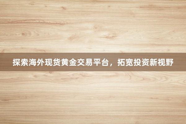 探索海外现货黄金交易平台，拓宽投资新视野