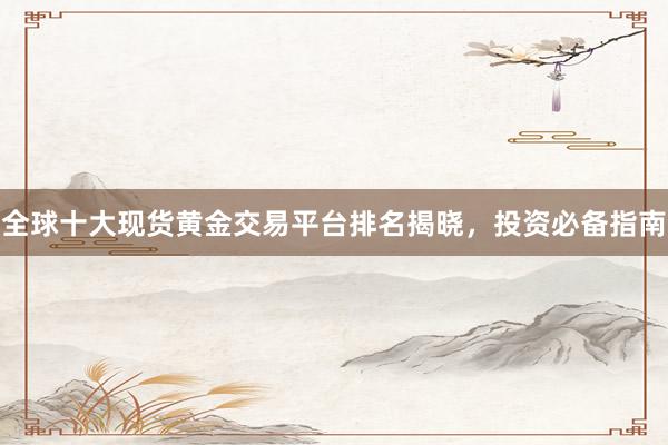 全球十大现货黄金交易平台排名揭晓，投资必备指南