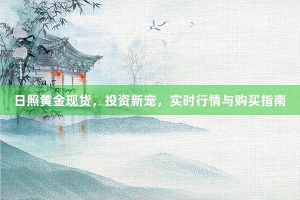 日照黄金现货，投资新宠，实时行情与购买指南