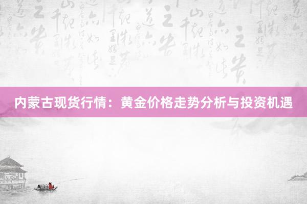 内蒙古现货行情：黄金价格走势分析与投资机遇
