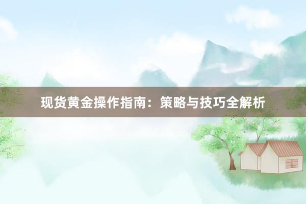 现货黄金操作指南：策略与技巧全解析