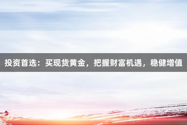 投资首选：买现货黄金，把握财富机遇，稳健增值