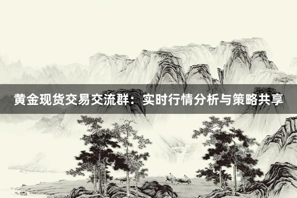 黄金现货交易交流群：实时行情分析与策略共享