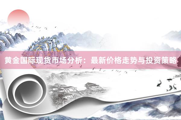 黄金国际现货市场分析：最新价格走势与投资策略