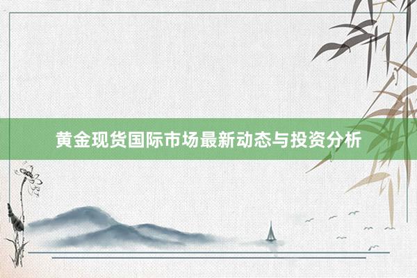 黄金现货国际市场最新动态与投资分析